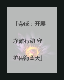 荣成：开展净滩行动 守护碧海蓝天