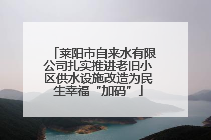 莱阳市自来水有限公司扎实推进老旧小区供水设施改造为民生幸福“加码”