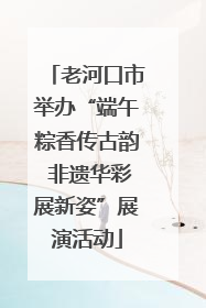 老河口市举办“端午粽香传古韵 非遗华彩展新姿”展演活动