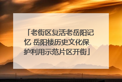 老街区复活老岳阳记忆 岳阳楼历史文化保护利用示范片区开街