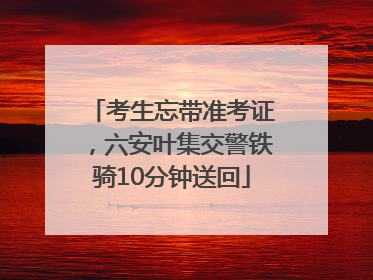 考生忘带准考证，六安叶集交警铁骑10分钟送回