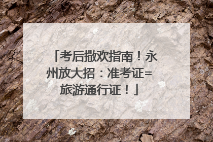 考后撒欢指南！永州放大招：准考证=旅游通行证！
