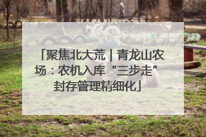 聚焦北大荒｜青龙山农场：农机入库“三步走” 封存管理精细化