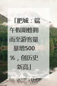 肥城：端午假期蜂拥而至游客量暴增500%，创历史新高