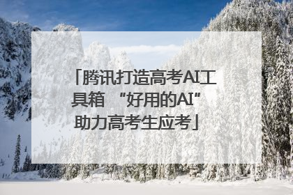 腾讯打造高考AI工具箱 “好用的AI”助力高考生应考