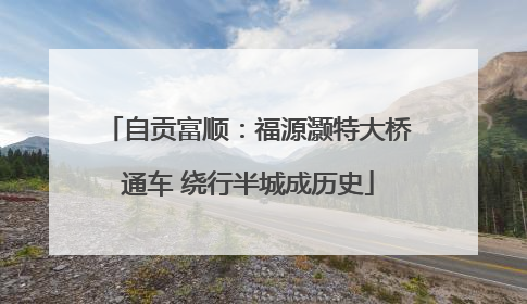自贡富顺：福源灏特大桥通车 绕行半城成历史
