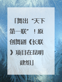 舞出“天下第一联”！原创舞剧《长联》项目在昆明建组