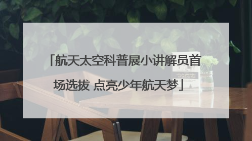 航天太空科普展小讲解员首场选拔 点亮少年航天梦