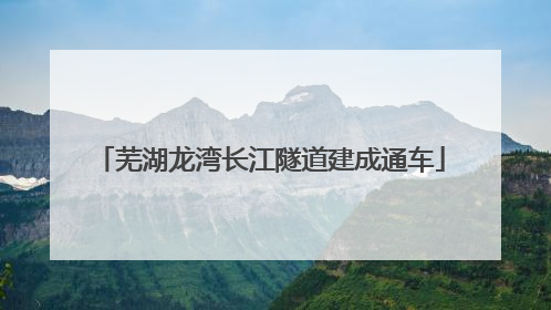 芜湖龙湾长江隧道建成通车