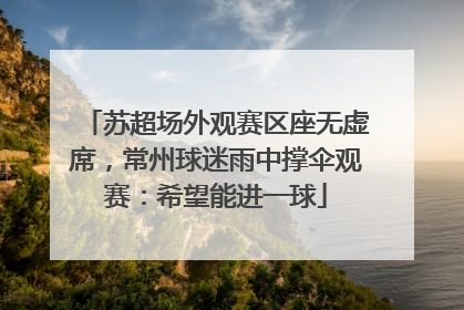 苏超场外观赛区座无虚席，常州球迷雨中撑伞观赛：希望能进一球