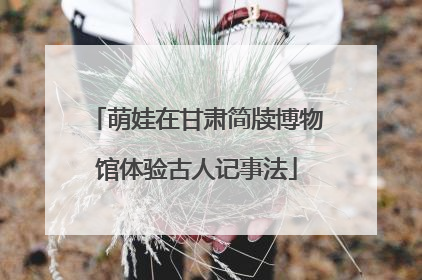 萌娃在甘肃简牍博物馆体验古人记事法