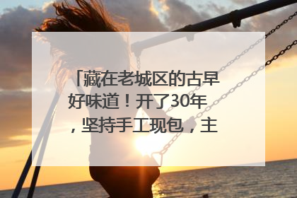 藏在老城区的古早好味道！开了30年，坚持手工现包，主打一个新鲜