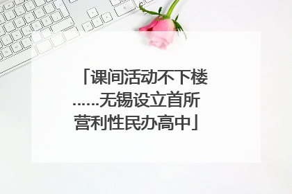 课间活动不下楼……无锡设立首所营利性民办高中