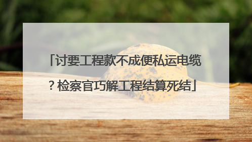 讨要工程款不成便私运电缆？检察官巧解工程结算死结
