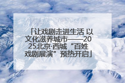 让戏剧走进生活 以文化滋养城市——2025北京·西城“百姓戏剧展演”预热开启