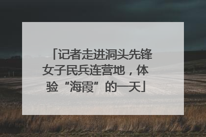 记者走进洞头先锋女子民兵连营地，体验“海霞”的一天