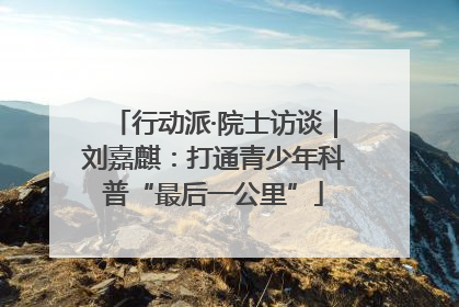 行动派·院士访谈｜刘嘉麒：打通青少年科普“最后一公里”
