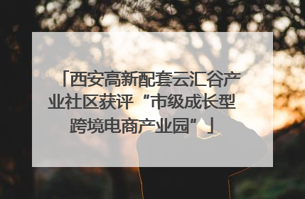 西安高新配套云汇谷产业社区获评“市级成长型跨境电商产业园”