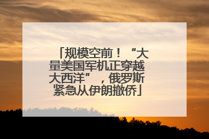 规模空前！“大量美国军机正穿越大西洋”，俄罗斯紧急从伊朗撤侨