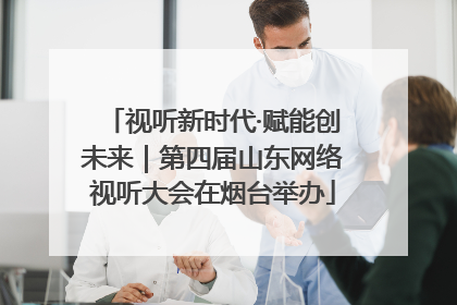 视听新时代·赋能创未来｜第四届山东网络视听大会在烟台举办
