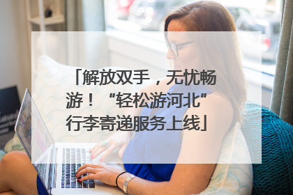 解放双手，无忧畅游！“轻松游河北”行李寄递服务上线