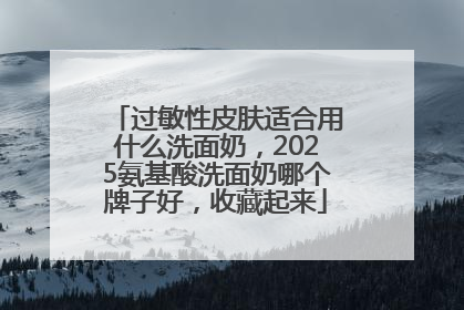 过敏性皮肤适合用什么洗面奶，2025氨基酸洗面奶哪个牌子好，收藏起来