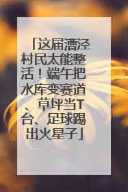 这届漕泾村民太能整活！端午把水库变赛道、草坪当T台、足球踢出火星子