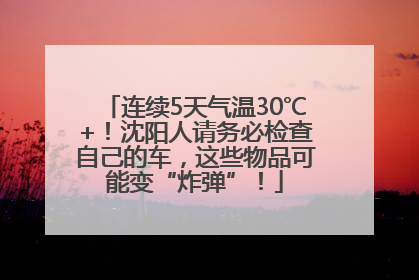 连续5天气温30℃+！沈阳人请务必检查自己的车，这些物品可能变“炸弹”！