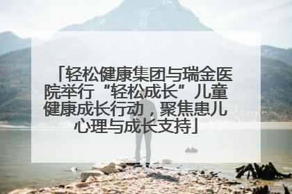 轻松健康集团与瑞金医院举行“轻松成长”儿童健康成长行动，聚焦患儿心理与成长支持