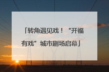 转角遇见戏！“开福有戏”城市剧场启幕