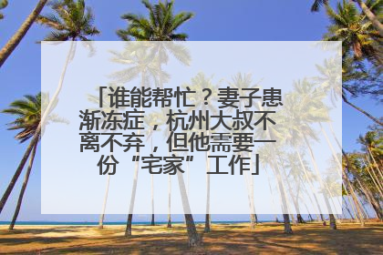 谁能帮忙？妻子患渐冻症，杭州大叔不离不弃，但他需要一份“宅家”工作