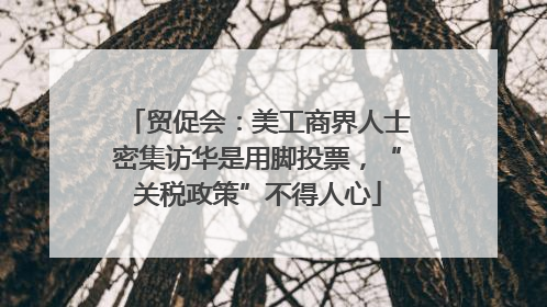贸促会：美工商界人士密集访华是用脚投票，“关税政策”不得人心