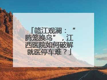 赣江观澜：“腾笼换鸟”，江西医院如何破解就医停车难？
