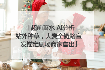 超前蓄水 AI分析 站外种草，大麦全链路宣发锚定剧场商家售出