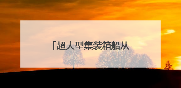 超大型集装箱船从长江下游出江试航