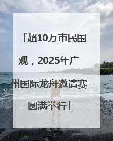 超10万市民围观，2025年广州国际龙舟邀请赛圆满举行