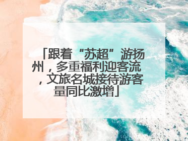 跟着“苏超”游扬州，多重福利迎客流，文旅名城接待游客量同比激增