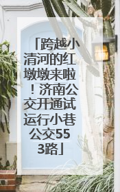 跨越小清河的红墩墩来啦！济南公交开通试运行小巷公交553路