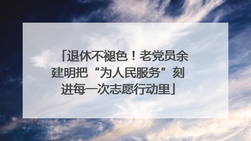 退休不褪色！老党员余建明把“为人民服务”刻进每一次志愿行动里