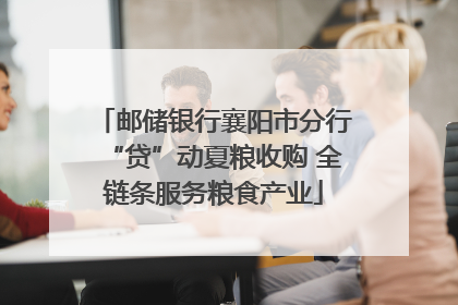 邮储银行襄阳市分行“贷”动夏粮收购 全链条服务粮食产业