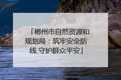 郴州市自然资源和规划局：筑牢安全防线 守护群众平安