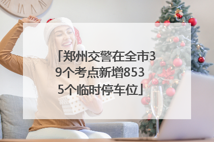 郑州交警在全市39个考点新增8535个临时停车位