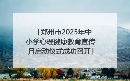 郑州市2025年中小学心理健康教育宣传月启动仪式成功召开