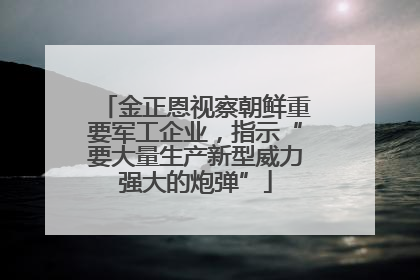 金正恩视察朝鲜重要军工企业，指示“要大量生产新型威力强大的炮弹”