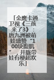 金鹰卡通卫视《三孩来了3》：唐九洲被萌娃盛赞“100块腹肌”，井胧带娃有梗超欢乐