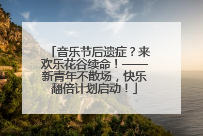 音乐节后遗症？来欢乐花谷续命！——新青年不散场，快乐翻倍计划启动！