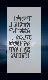 青少年走进海南省档案馆，沉浸式感受档案里的自贸港印记