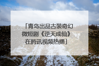 青岛出品古装奇幻微短剧《逆天成仙》在腾讯视频热播