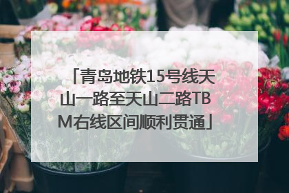 青岛地铁15号线天山一路至天山二路TBM右线区间顺利贯通