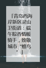青岛西海岸新区灵山卫街道：端午粽香情暖骑手，致敬城市“蜂鸟”
